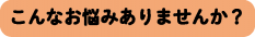 こんなお悩みありませんか？